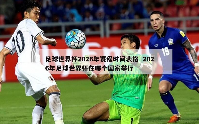 足球世界杯2026年赛程时间表格_2026年足球世界杯在哪个国家举行