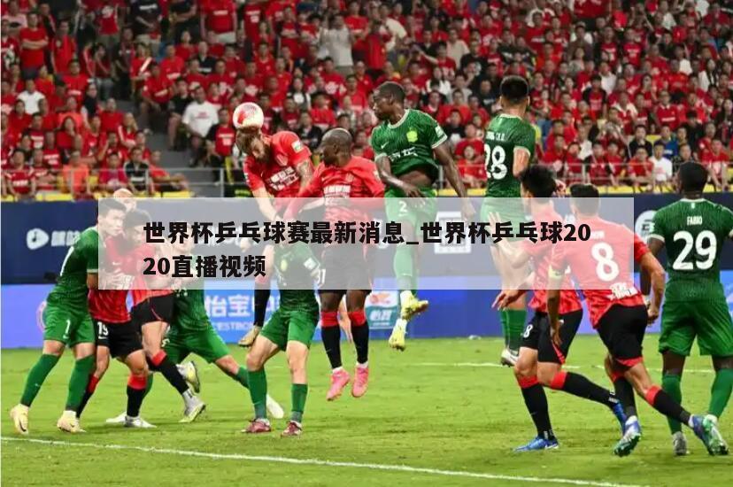 世界杯乒乓球赛最新消息_世界杯乒乓球2020直播视频