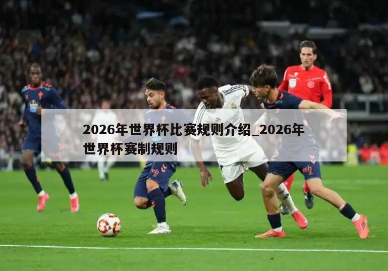 2026年世界杯比赛规则介绍_2026年世界杯赛制规则