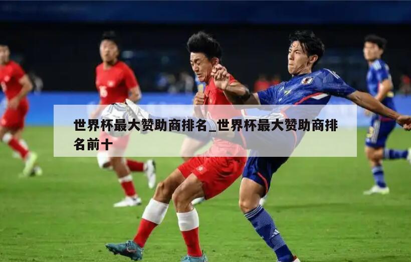 世界杯最大赞助商排名_世界杯最大赞助商排名前十