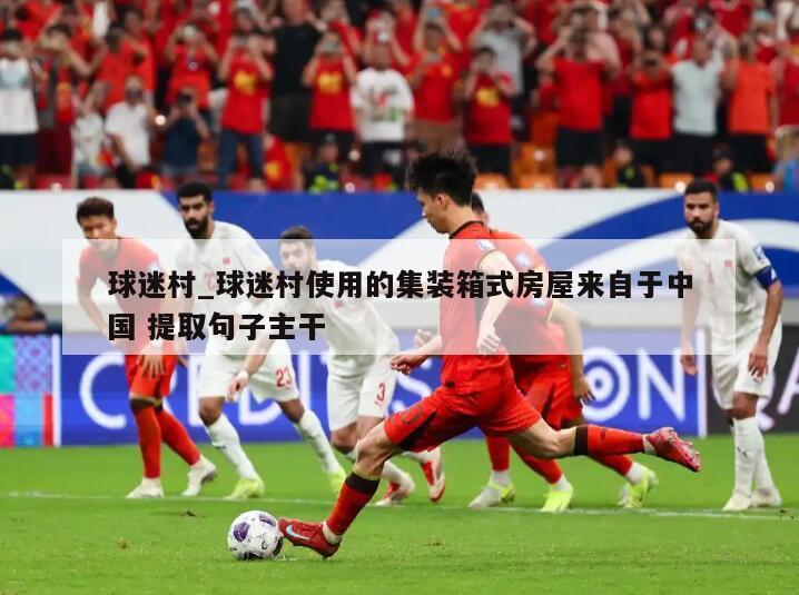 球迷村_球迷村使用的集装箱式房屋来自于中国 提取句子主干