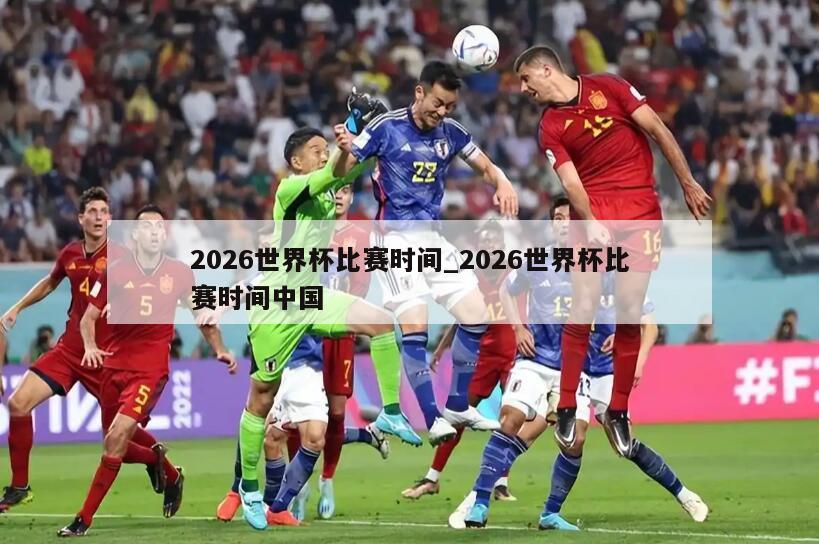 2026世界杯比赛时间_2026世界杯比赛时间中国