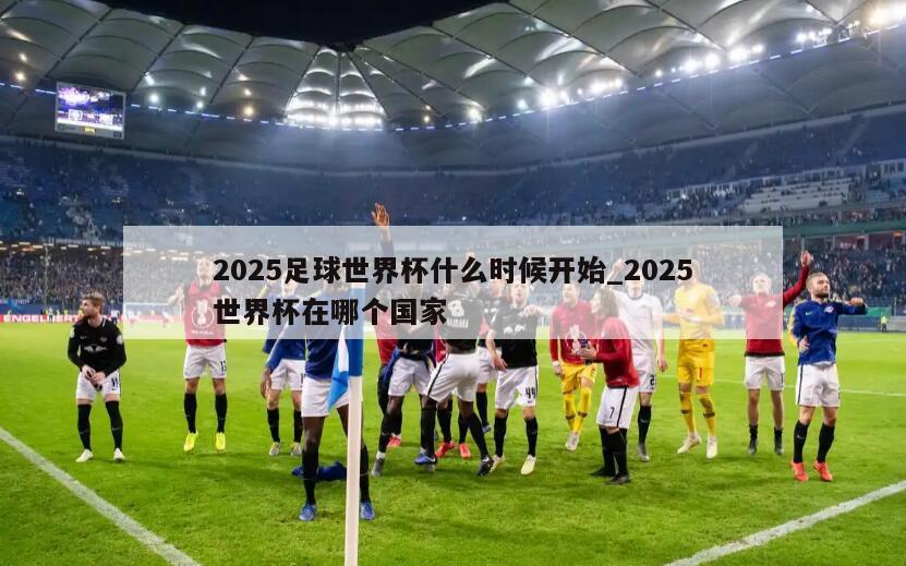 2025足球世界杯什么时候开始_2025世界杯在哪个国家