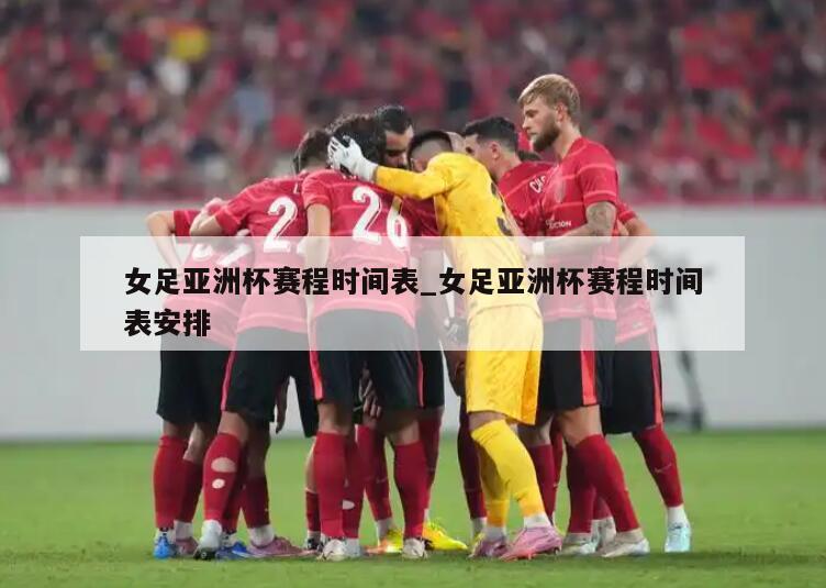女足亚洲杯赛程时间表_女足亚洲杯赛程时间表安排
