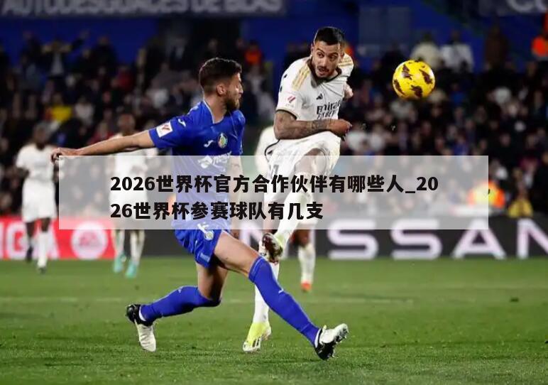 2026世界杯官方合作伙伴有哪些人_2026世界杯参赛球队有几支