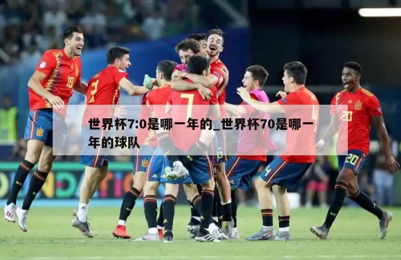 世界杯7:0是哪一年的_世界杯70是哪一年的球队