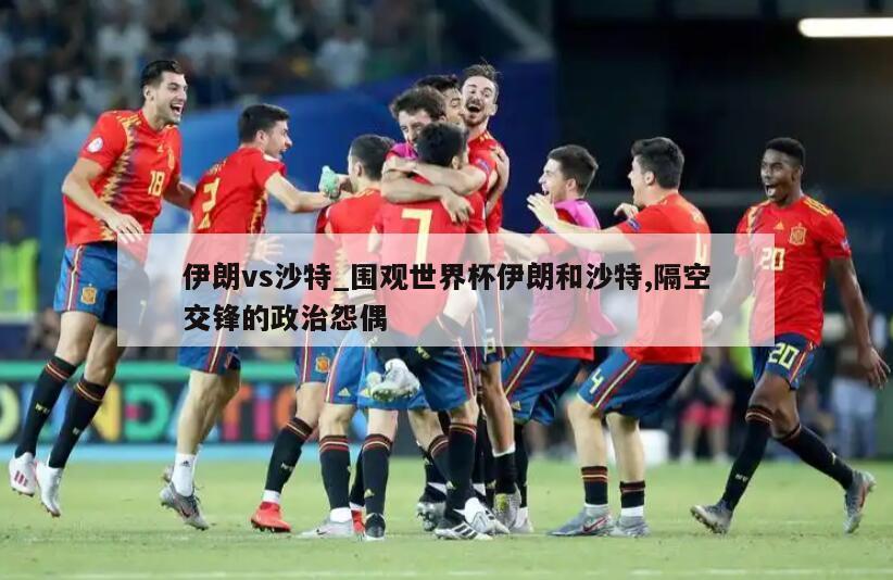 伊朗vs沙特_围观世界杯伊朗和沙特,隔空交锋的政治怨偶