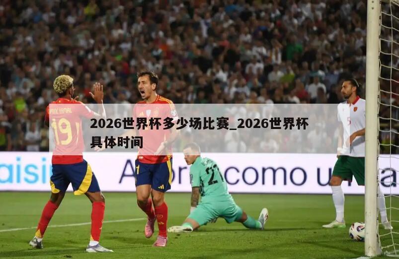 2026世界杯多少场比赛_2026世界杯具体时间