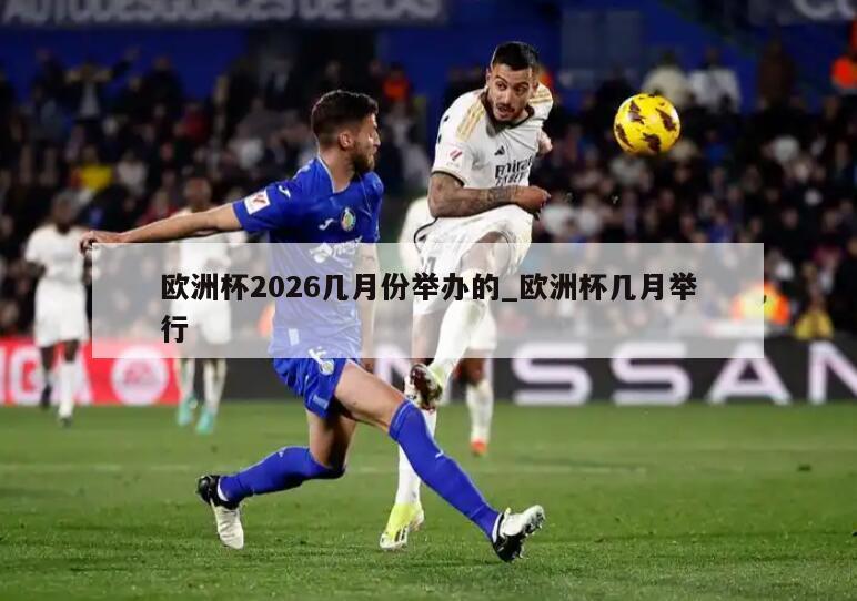 欧洲杯2026几月份举办的_欧洲杯几月举行