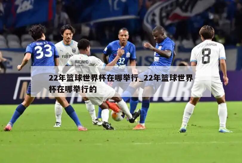 22年篮球世界杯在哪举行_22年篮球世界杯在哪举行的