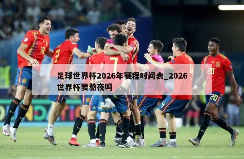 足球世界杯2026年赛程时间表_2026世界杯要熬夜吗