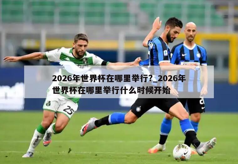 2026年世界杯在哪里举行?_2026年世界杯在哪里举行什么时候开始