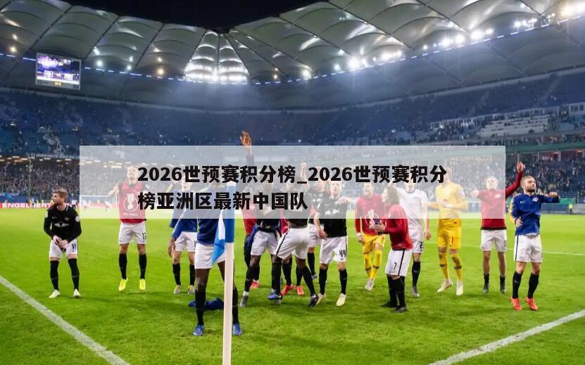 2026世预赛积分榜_2026世预赛积分榜亚洲区最新中国队