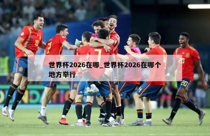 世界杯2026在哪_世界杯2026在哪个地方举行