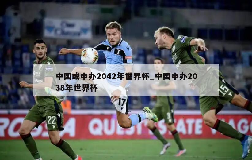 中国或申办2042年世界杯_中国申办2038年世界杯