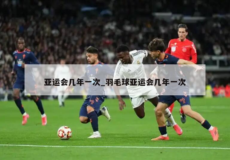 亚运会几年一次_羽毛球亚运会几年一次
