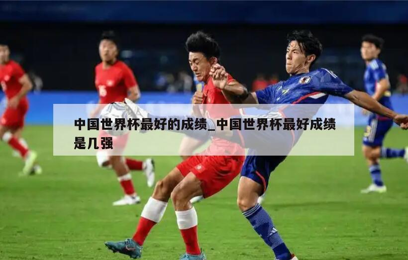 中国世界杯最好的成绩_中国世界杯最好成绩是几强
