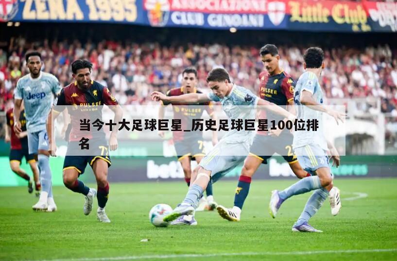当今十大足球巨星_历史足球巨星100位排名