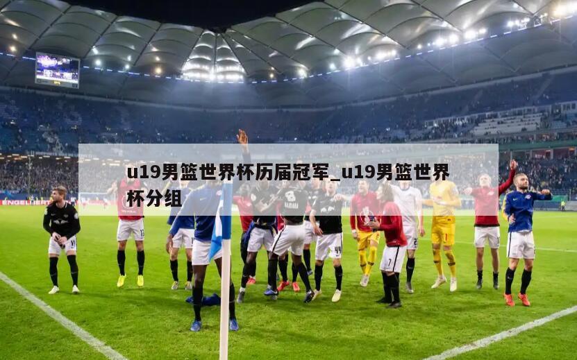 u19男篮世界杯历届冠军_u19男篮世界杯分组