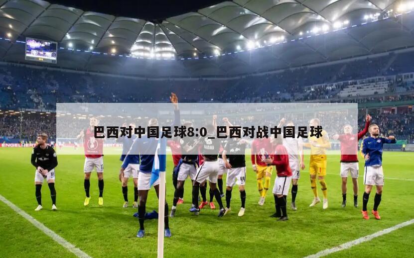 巴西对中国足球8:0_巴西对战中国足球