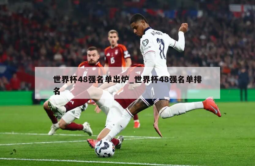 世界杯48强名单出炉_世界杯48强名单排名