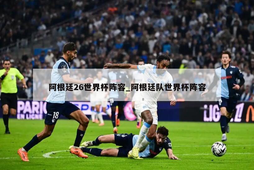 阿根廷26世界杯阵容_阿根廷队世界杯阵容