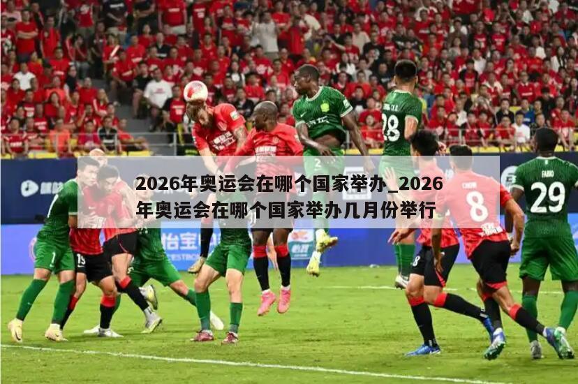 2026年奥运会在哪个国家举办_2026年奥运会在哪个国家举办几月份举行