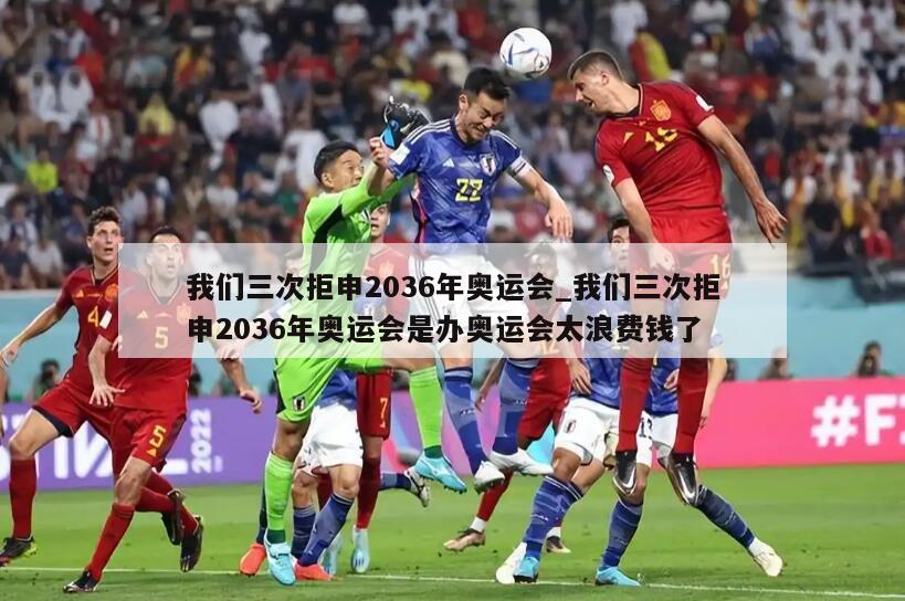 我们三次拒申2036年奥运会_我们三次拒申2036年奥运会是办奥运会太浪费钱了