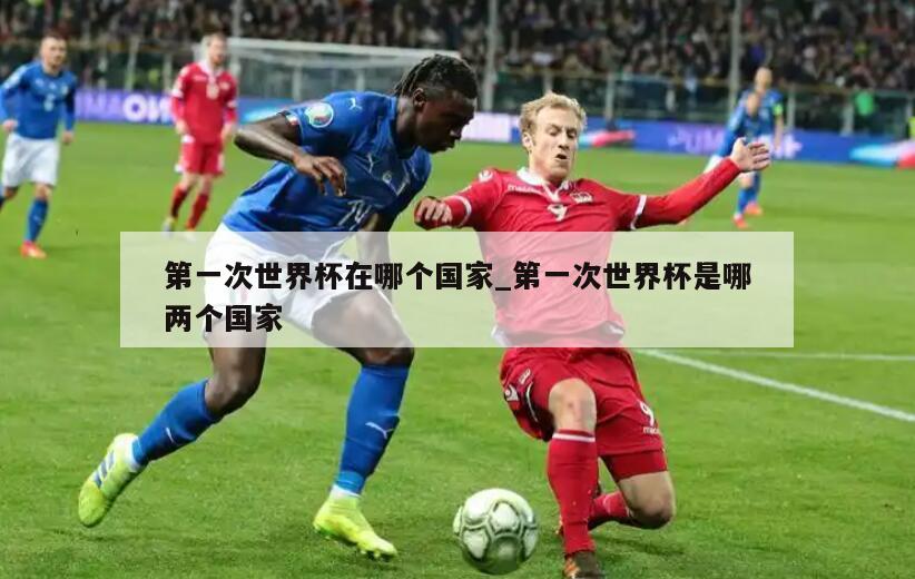 第一次世界杯在哪个国家_第一次世界杯是哪两个国家