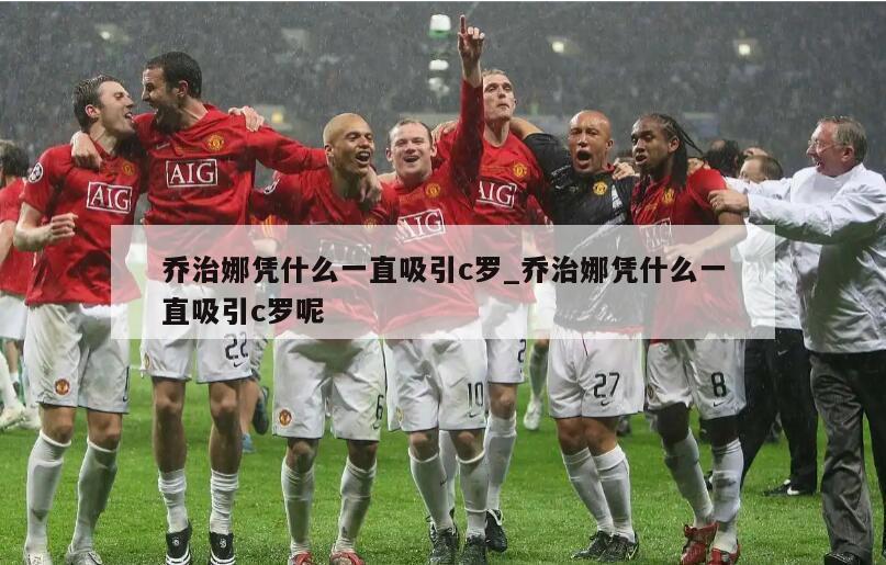 乔治娜凭什么一直吸引c罗_乔治娜凭什么一直吸引c罗呢