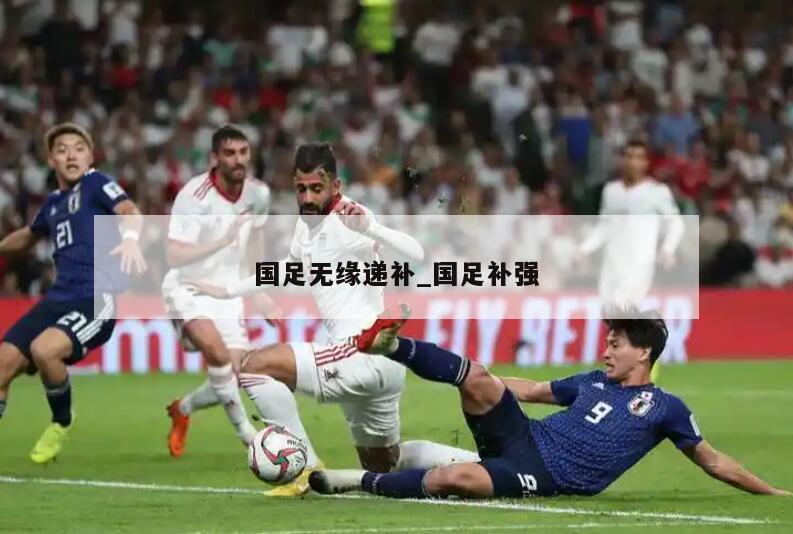 国足无缘递补_国足补强