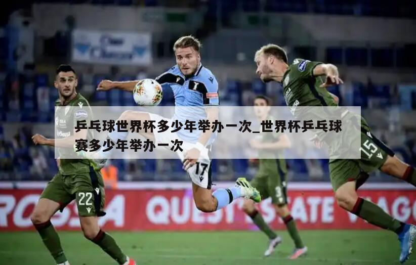 乒乓球世界杯多少年举办一次_世界杯乒乓球赛多少年举办一次