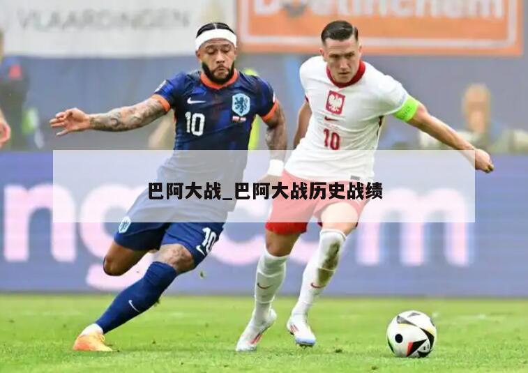 巴阿大战_巴阿大战历史战绩