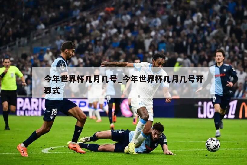 今年世界杯几月几号_今年世界杯几月几号开幕式