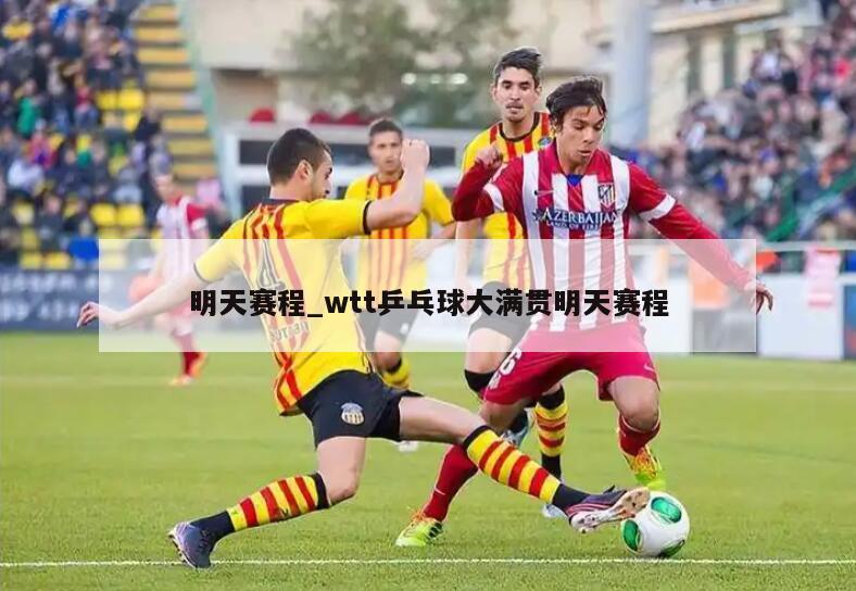 明天赛程_wtt乒乓球大满贯明天赛程