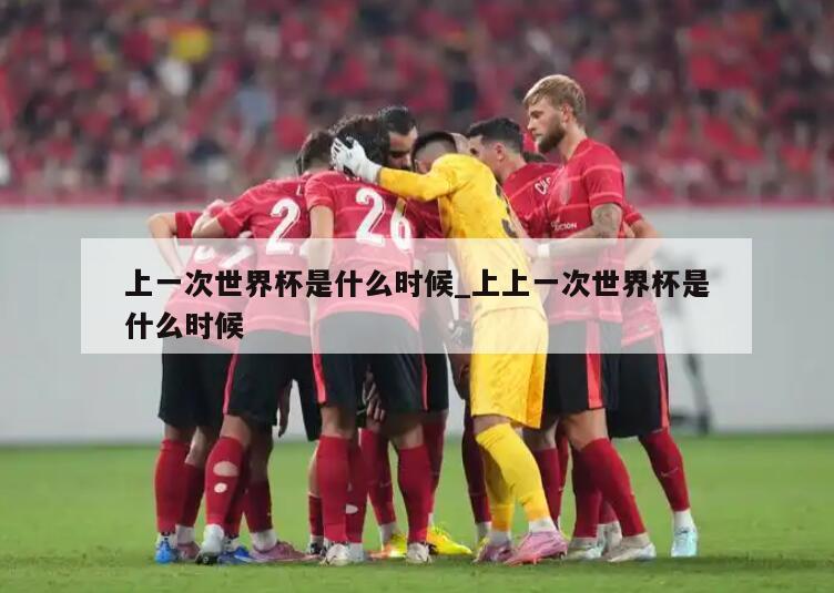 上一次世界杯是什么时候_上上一次世界杯是什么时候