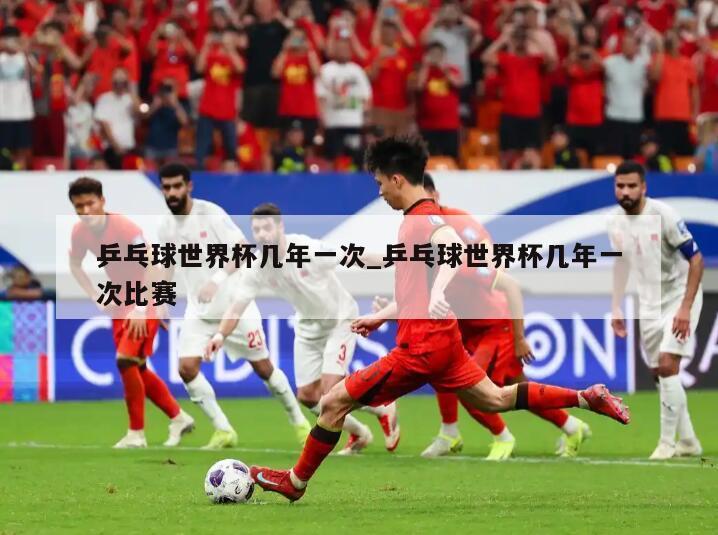 乒乓球世界杯几年一次_乒乓球世界杯几年一次比赛