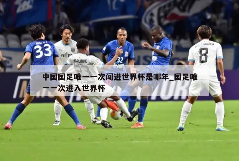 中国国足唯一一次闯进世界杯是哪年_国足唯一一次进入世界杯