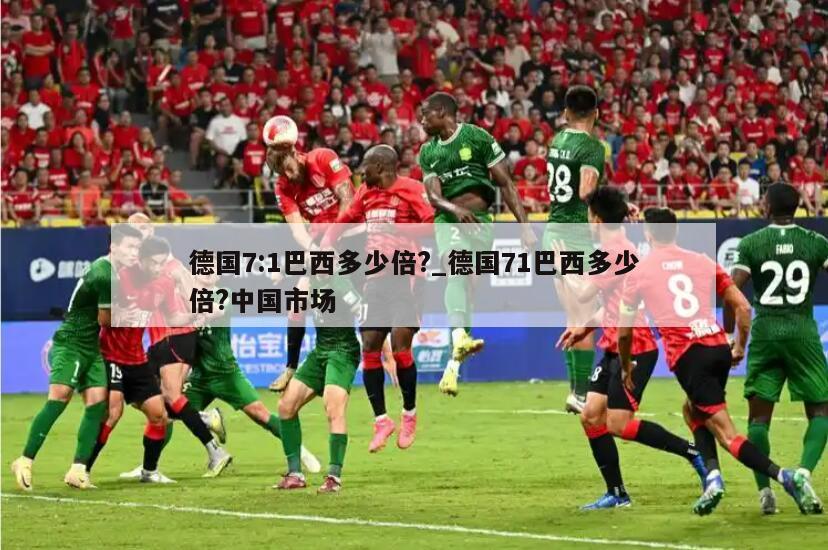 德国7:1巴西多少倍?_德国71巴西多少倍?中国市场