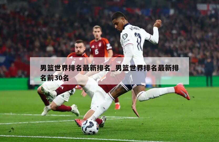 男篮世界排名最新排名_男篮世界排名最新排名前30名