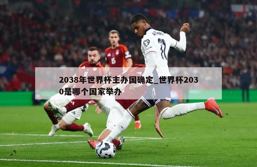 2038年世界杯主办国确定_世界杯2030是哪个国家举办