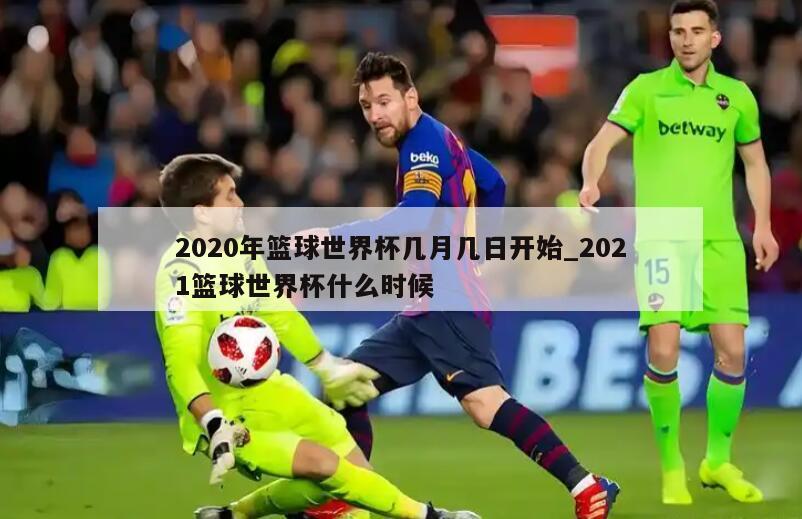 2020年篮球世界杯几月几日开始_2021篮球世界杯什么时候