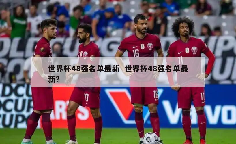 世界杯48强名单最新_世界杯48强名单最新?
